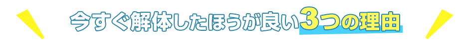 今すぐ解体したほうが良い3つの理由